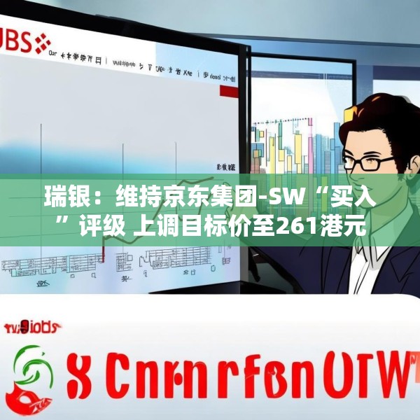 瑞银：维持京东集团-SW“买入”评级 上调目标价至261港元