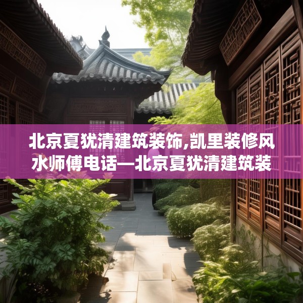 北京夏犹清建筑装饰,凯里装修风水师傅电话—北京夏犹清建筑装饰415.a291b292c295fgy.302jhhj