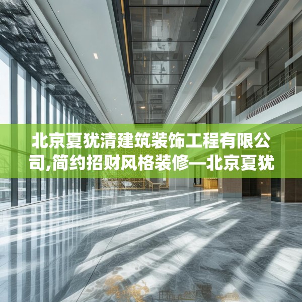 北京夏犹清建筑装饰工程有限公司,简约招财风格装修—北京夏犹清建筑装饰工程有限公司290.a166b167c170fgy.17776675