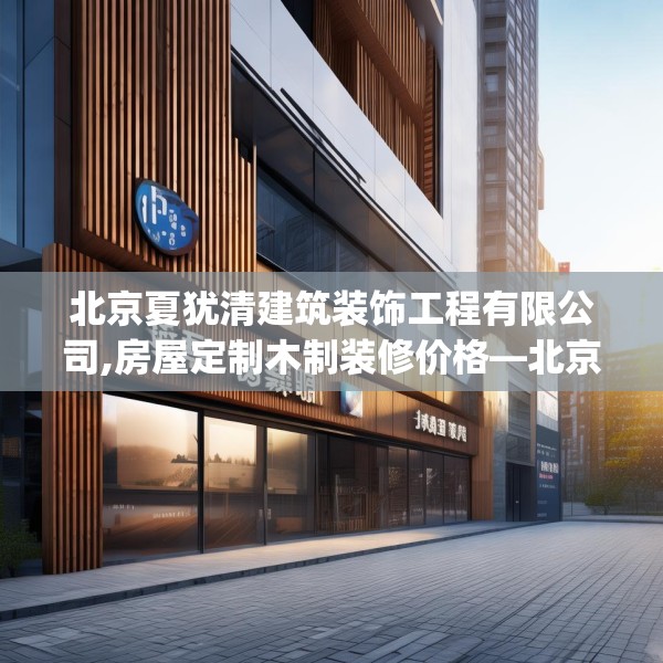 北京夏犹清建筑装饰工程有限公司,房屋定制木制装修价格—北京夏犹清建筑装饰工程有限公司612.a488b489c492fgy.499nbn