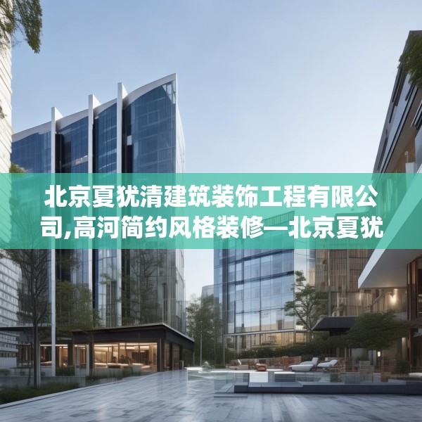 北京夏犹清建筑装饰工程有限公司,高河简约风格装修—北京夏犹清建筑装饰工程有限公司232.a108b109c112fgy.119dewqe