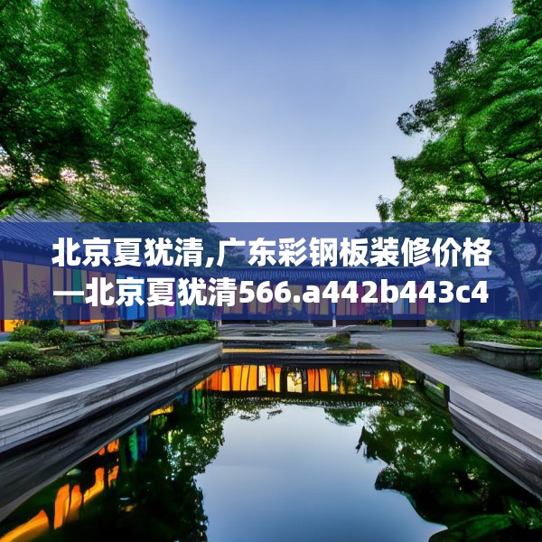 北京夏犹清,广东彩钢板装修价格—北京夏犹清566.a442b443c446fgy.453wew