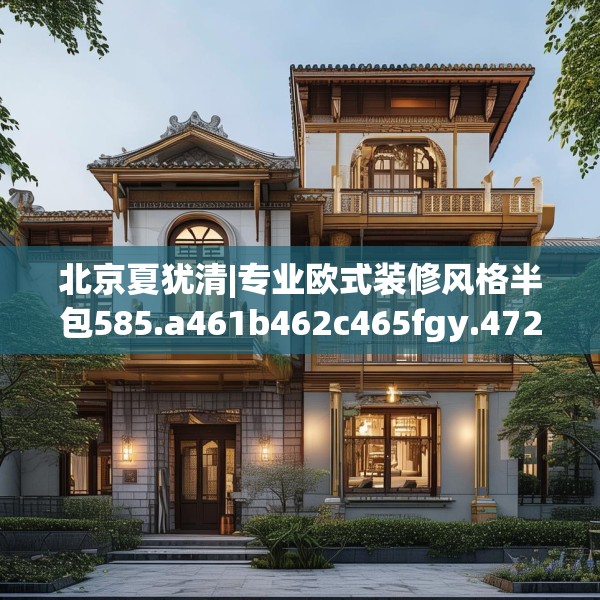 北京夏犹清|专业欧式装修风格半包585.a461b462c465fgy.472fghfd