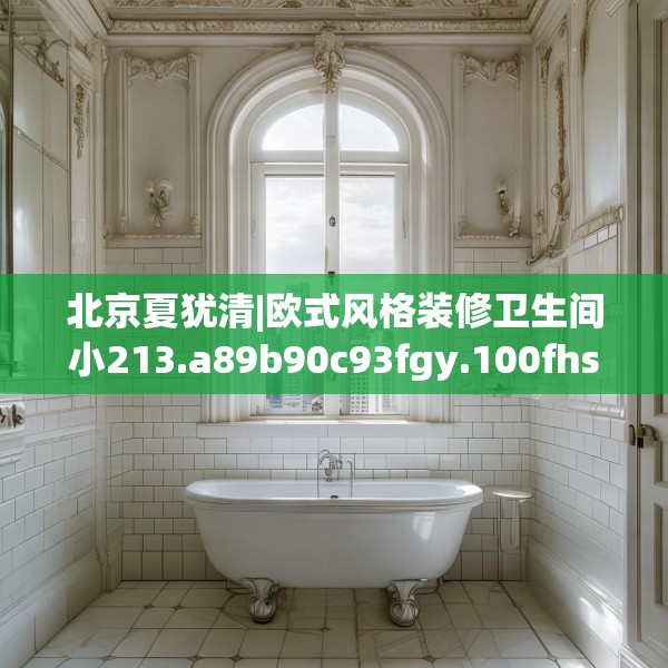 北京夏犹清|欧式风格装修卫生间小213.a89b90c93fgy.100fhsg