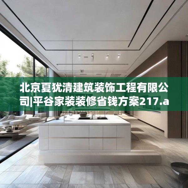 北京夏犹清建筑装饰工程有限公司|平谷家装装修省钱方案217.a93b94c97fgy.104jhhj