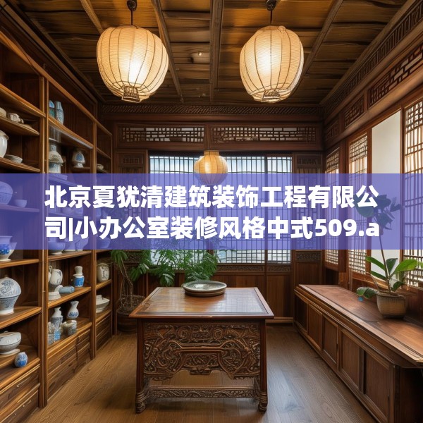 北京夏犹清建筑装饰工程有限公司|小办公室装修风格中式509.a385b386c389fgy.396fds