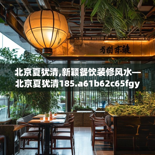 北京夏犹清,新颖餐饮装修风水—北京夏犹清185.a61b62c65fgy.72fds