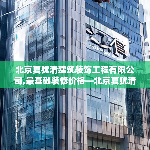 北京夏犹清建筑装饰工程有限公司,最基础装修价格—北京夏犹清建筑装饰工程有限公司530.a406b407c410fgy.417wew