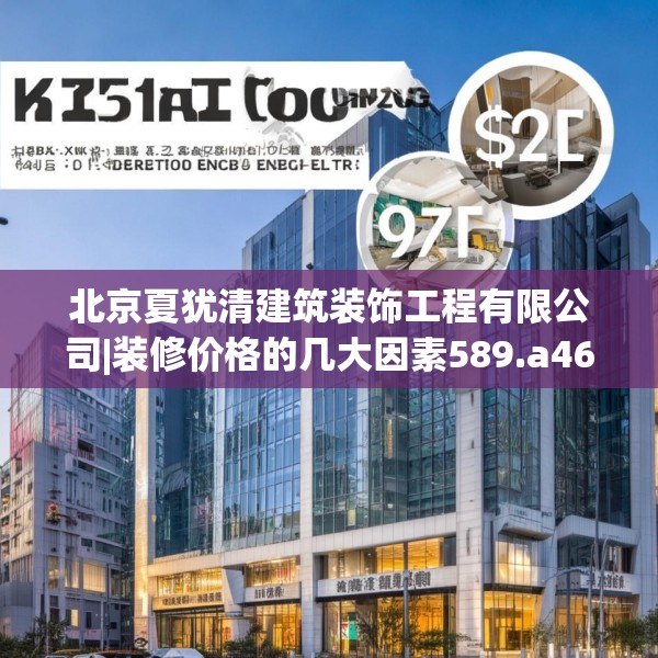 北京夏犹清建筑装饰工程有限公司|装修价格的几大因素589.a465b466c469fgy.476poiy