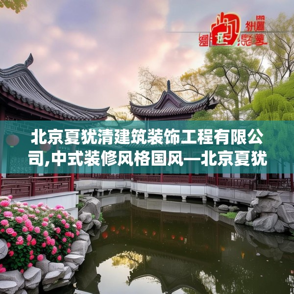 北京夏犹清建筑装饰工程有限公司,中式装修风格国风—北京夏犹清建筑装饰工程有限公司256.a132b133c136fgy.143htyj