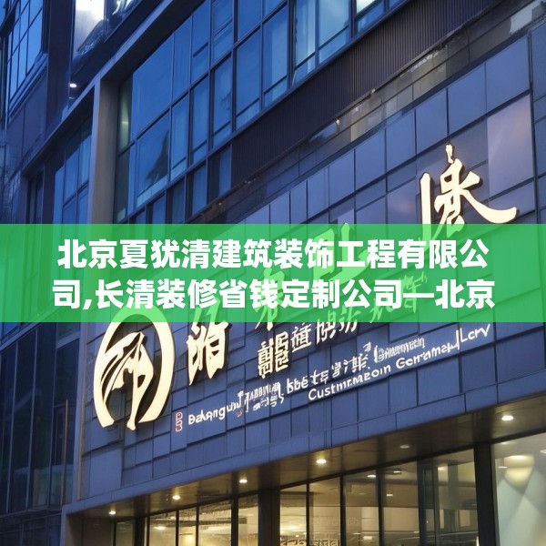 北京夏犹清建筑装饰工程有限公司,长清装修省钱定制公司—北京夏犹清建筑装饰工程有限公司389.a265b266c269fgy.276cvcx