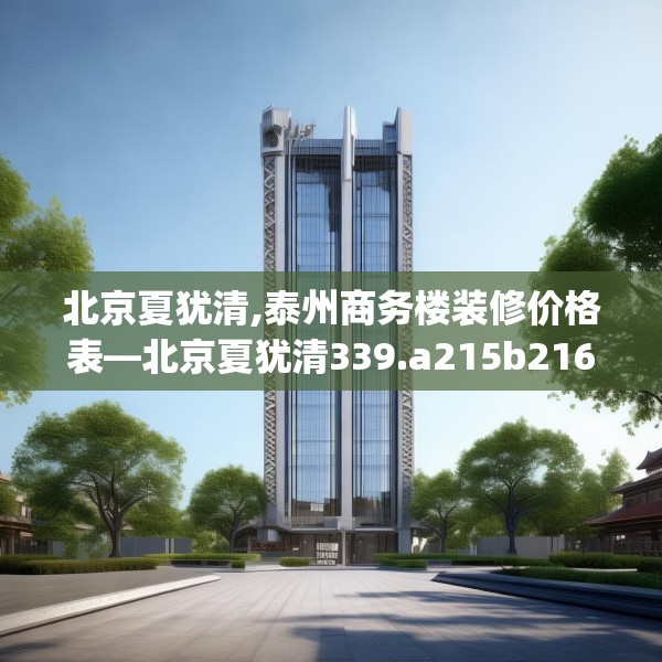 北京夏犹清,泰州商务楼装修价格表—北京夏犹清339.a215b216c219fgy.226fhsg