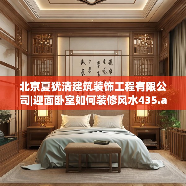 北京夏犹清建筑装饰工程有限公司|迎面卧室如何装修风水435.a311b312c315fgy.322uyk