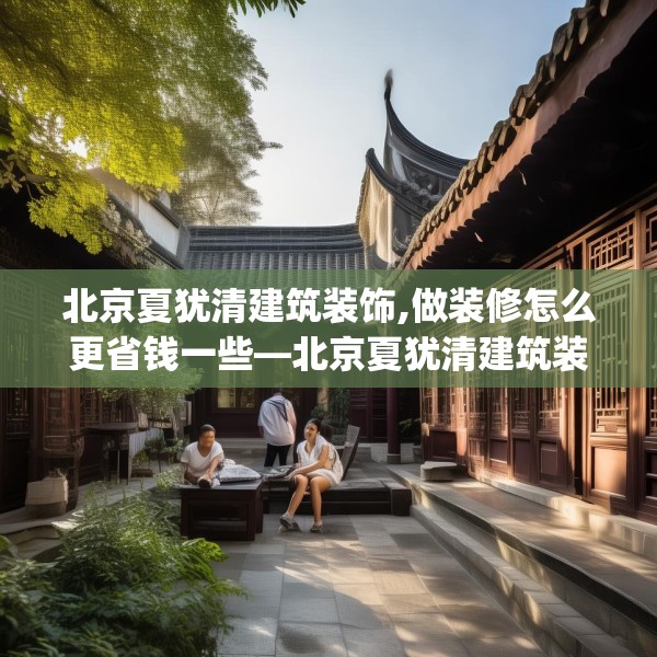 北京夏犹清建筑装饰,做装修怎么更省钱一些—北京夏犹清建筑装饰427.a303b304c307fgy.314poiy