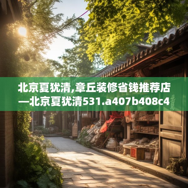 北京夏犹清,章丘装修省钱推荐店—北京夏犹清531.a407b408c411fgy.418fghfd