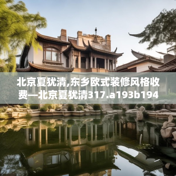 北京夏犹清,东乡欧式装修风格收费—北京夏犹清317.a193b194c197fgy.204cvcx