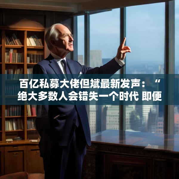 百亿私募大佬但斌最新发声：“绝大多数人会错失一个时代 即便这个时代雷声滚滚”