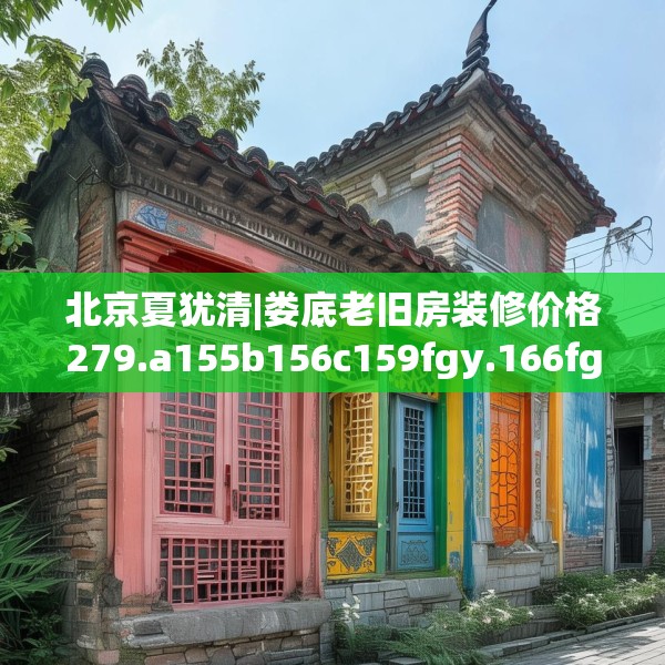 北京夏犹清|娄底老旧房装修价格279.a155b156c159fgy.166fghfd