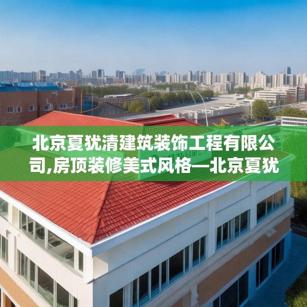 北京夏犹清建筑装饰工程有限公司,房顶装修美式风格—北京夏犹清建筑装饰工程有限公司595.a471b472c475fgy.482jhhj