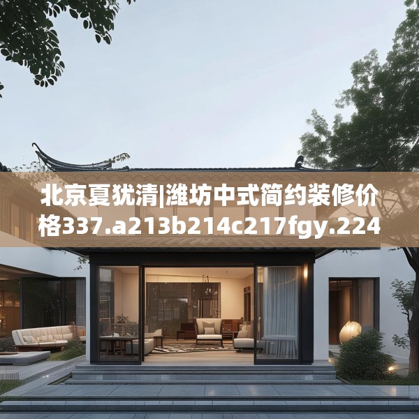 北京夏犹清|潍坊中式简约装修价格337.a213b214c217fgy.224poiy