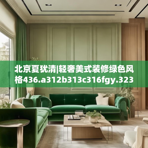 北京夏犹清|轻奢美式装修绿色风格436.a312b313c316fgy.323htyj