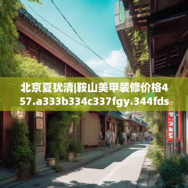 北京夏犹清|鞍山美甲装修价格457.a333b334c337fgy.344fdsfds