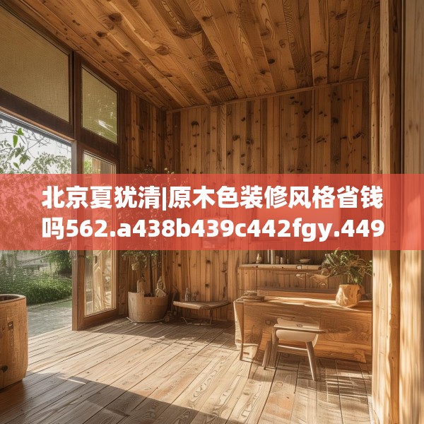 北京夏犹清|原木色装修风格省钱吗562.a438b439c442fgy.449htyj