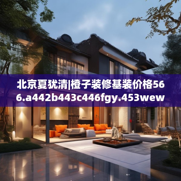 北京夏犹清|橙子装修基装价格566.a442b443c446fgy.453wew