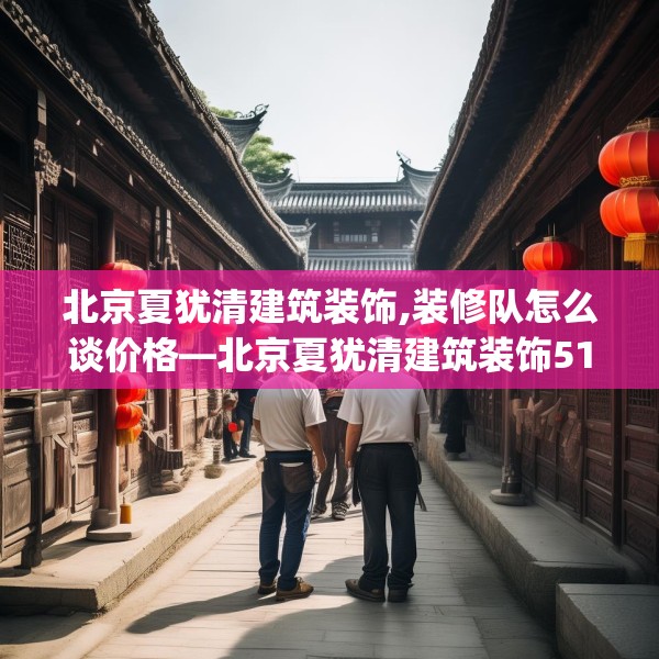 北京夏犹清建筑装饰,装修队怎么谈价格—北京夏犹清建筑装饰514.a390b391c394fgy.401sdA
