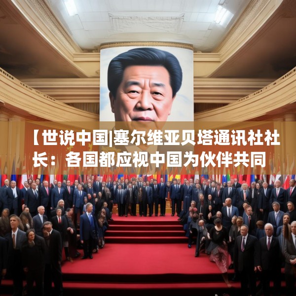 【世说中国|塞尔维亚贝塔通讯社社长：各国都应视中国为伙伴共同应对全球挑战】