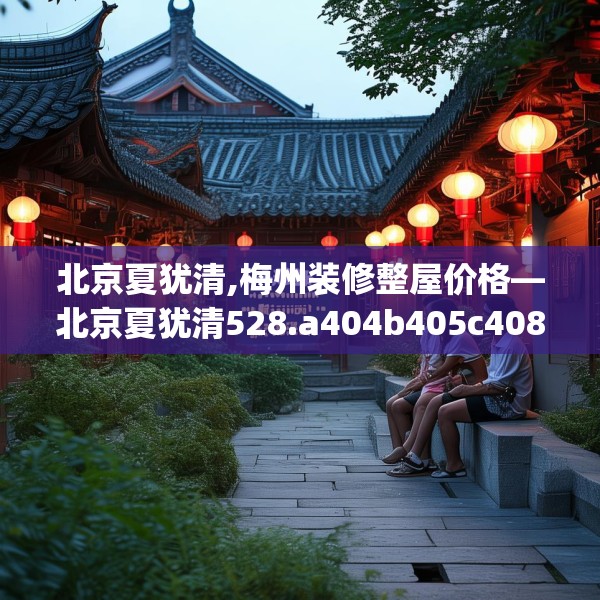 北京夏犹清,梅州装修整屋价格—北京夏犹清528.a404b405c408fgy.415dsfds
