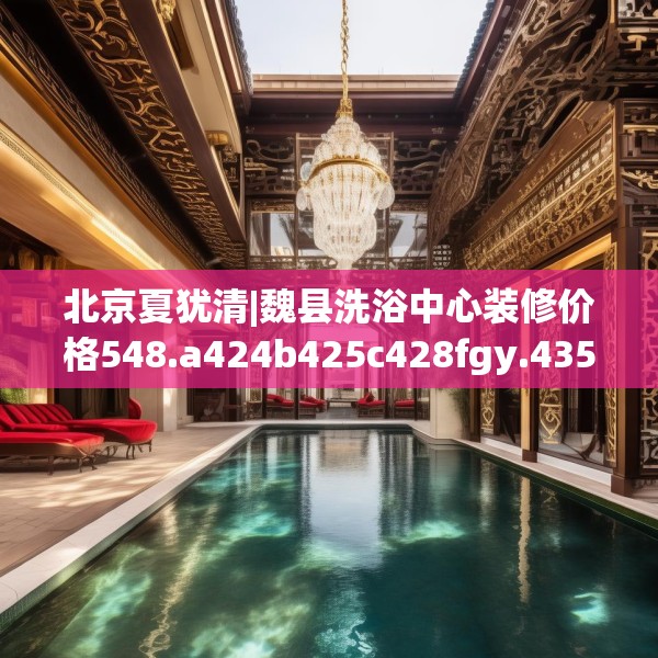 北京夏犹清|魏县洗浴中心装修价格548.a424b425c428fgy.435wew