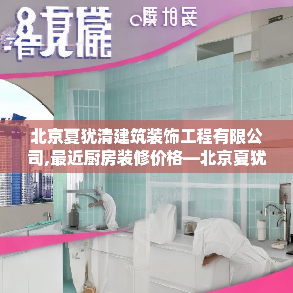 北京夏犹清建筑装饰工程有限公司,最近厨房装修价格—北京夏犹清建筑装饰工程有限公司189.a65b66c69fgy.76fghfd