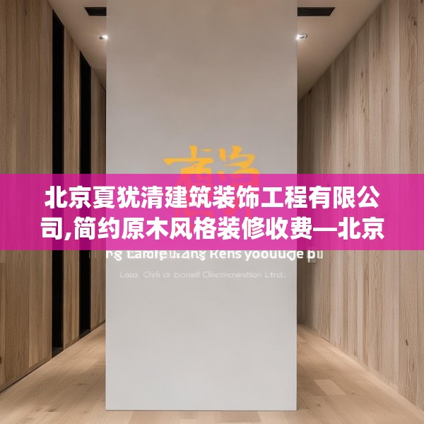 北京夏犹清建筑装饰工程有限公司,简约原木风格装修收费—北京夏犹清建筑装饰工程有限公司217.a93b94c97fgy.104jhhj