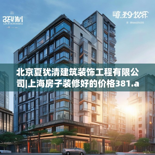 北京夏犹清建筑装饰工程有限公司|上海房子装修好的价格381.a257b258c261fgy.268uyk