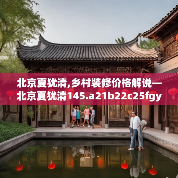 北京夏犹清,乡村装修价格解说—北京夏犹清145.a21b22c25fgy.32jhhj