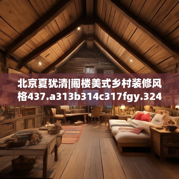 北京夏犹清|阁楼美式乡村装修风格437.a313b314c317fgy.324fds