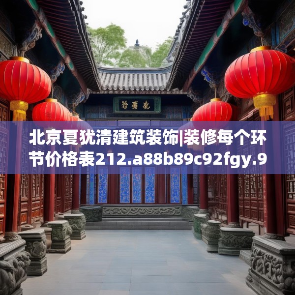 北京夏犹清建筑装饰|装修每个环节价格表212.a88b89c92fgy.99xczxv