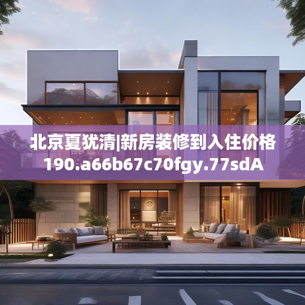 北京夏犹清|新房装修到入住价格190.a66b67c70fgy.77sdA