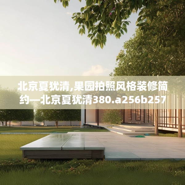 北京夏犹清,果园拍照风格装修简约—北京夏犹清380.a256b257c260fgy.26776670