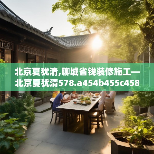 北京夏犹清,聊城省钱装修施工—北京夏犹清578.a454b455c458fgy.46576659