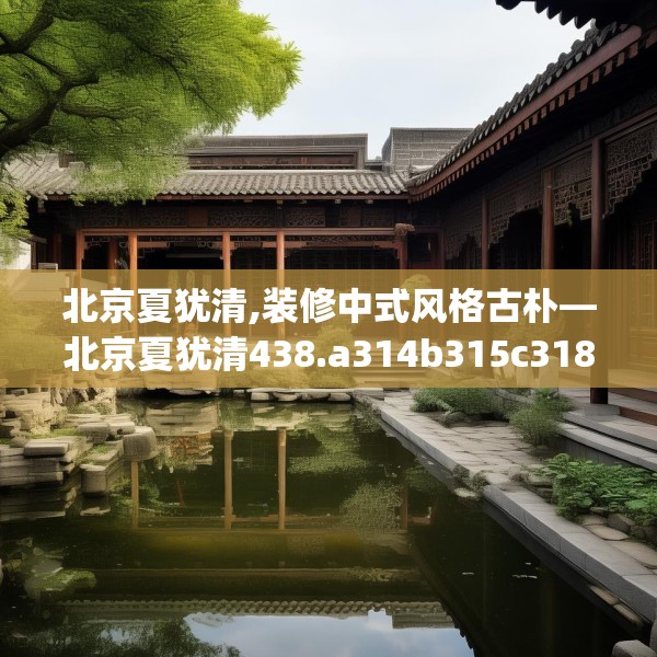 北京夏犹清,装修中式风格古朴—北京夏犹清438.a314b315c318fgy.325dsfds