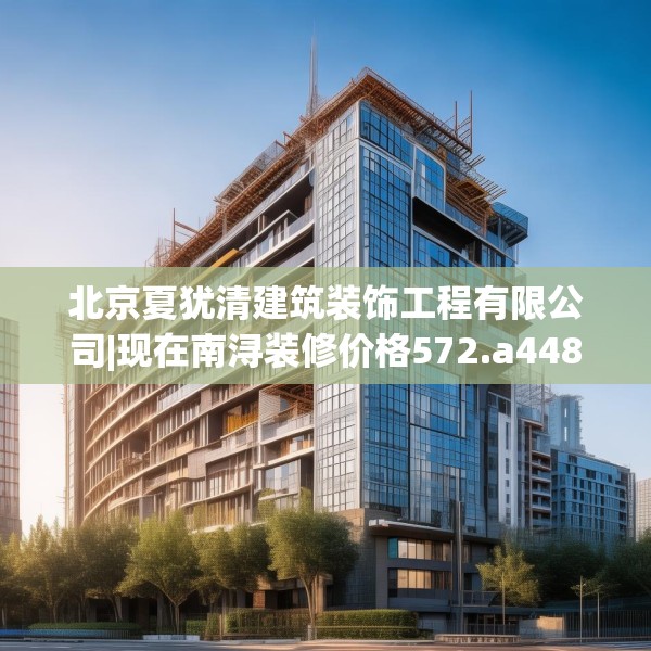北京夏犹清建筑装饰工程有限公司|现在南浔装修价格572.a448b449c452fgy.459xczxv