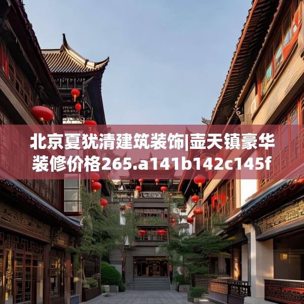 北京夏犹清建筑装饰|壶天镇豪华装修价格265.a141b142c145fgy.152poiy