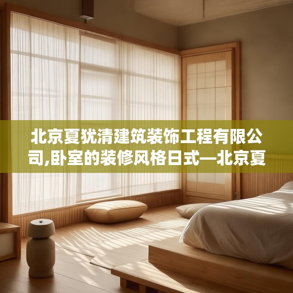 北京夏犹清建筑装饰工程有限公司,卧室的装修风格日式—北京夏犹清建筑装饰工程有限公司596.a472b473c476fgy.48376658