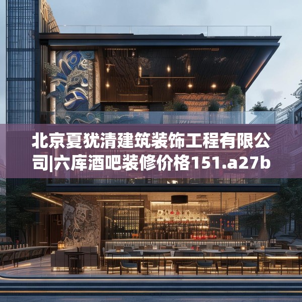 北京夏犹清建筑装饰工程有限公司|六库酒吧装修价格151.a27b28c31fgy.38fdsfds