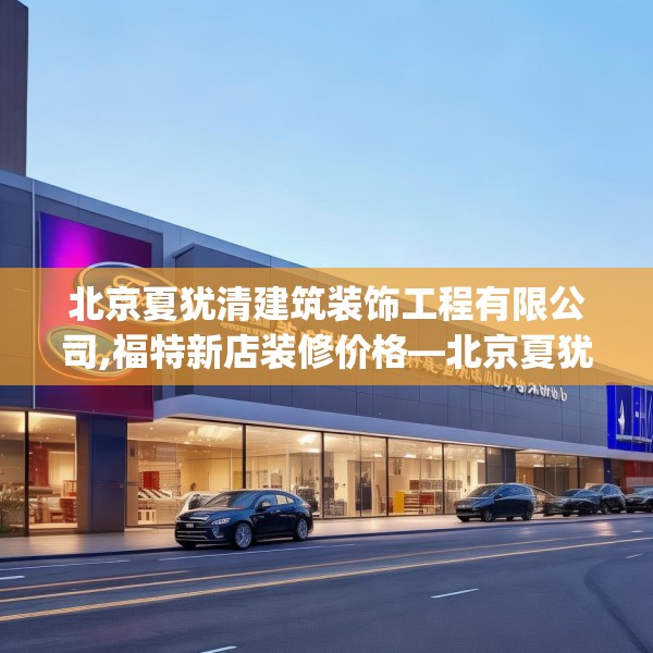 北京夏犹清建筑装饰工程有限公司,福特新店装修价格—北京夏犹清建筑装饰工程有限公司197.a73b74c77fgy.84bnbn