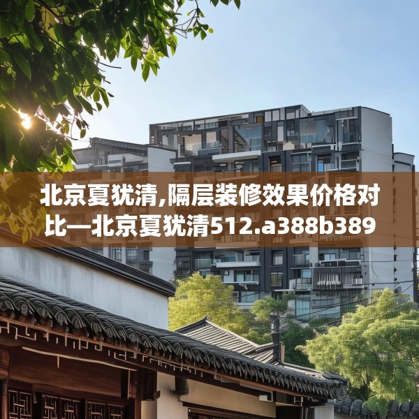 北京夏犹清,隔层装修效果价格对比—北京夏犹清512.a388b389c392fgy.399wew