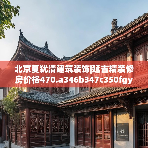 北京夏犹清建筑装饰|延吉精装修房价格470.a346b347c350fgy.35776665