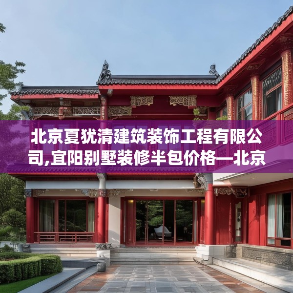 北京夏犹清建筑装饰工程有限公司,宜阳别墅装修半包价格—北京夏犹清建筑装饰工程有限公司425.a301b302c305fgy.312cvcx